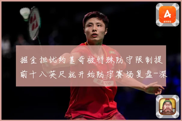 掘金担忧约基奇被特殊防守限制提前十八英尺就开始防守赛场复盘-深度解析