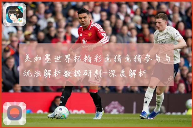 美加墨世界杯精彩竞猜竞猜参与与玩法解析数据研判-深度解析