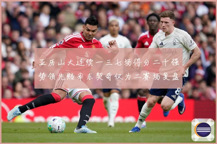 亚历山大连续一三七场得分二十强势领先赔率东契奇仅为二赛场复盘-深度解析