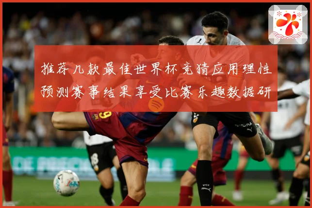 推荐几款最佳世界杯竞猜应用理性预测赛事结果享受比赛乐趣数据研判-深度解析