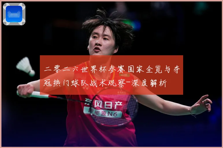 二零二六世界杯参赛国家全览与夺冠热门球队战术观察-深度解析