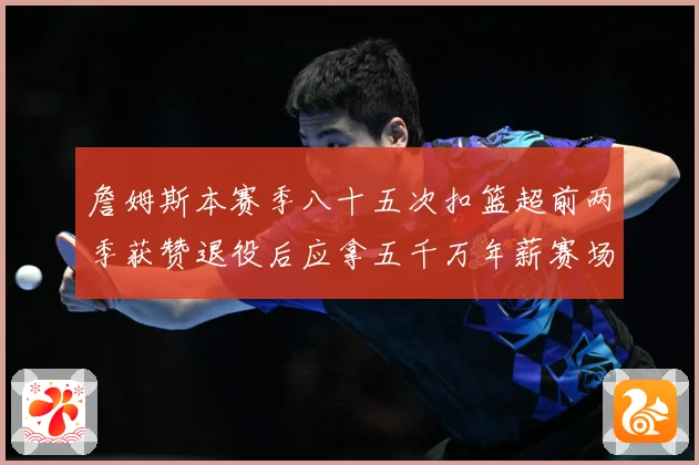 詹姆斯本赛季八十五次扣篮超前两季获赞退役后应拿五千万年薪赛场复盘-深度解析
