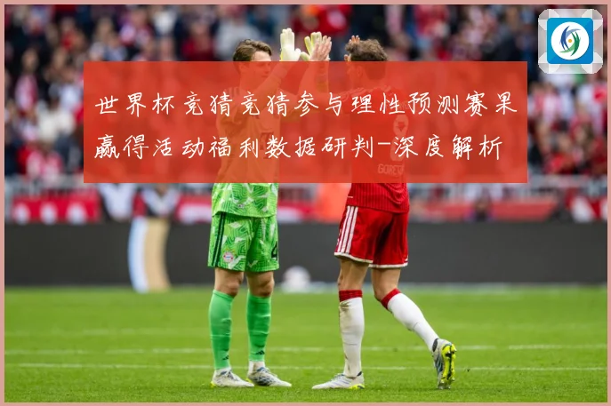 世界杯竞猜竞猜参与理性预测赛果赢得活动福利数据研判-深度解析