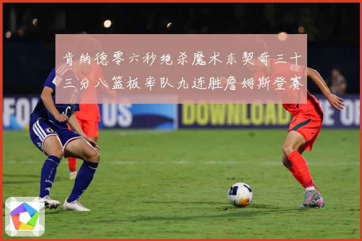 肯纳德零六秒绝杀魔术东契奇三十三分八篮板率队九连胜詹姆斯登赛场复盘-深度解析