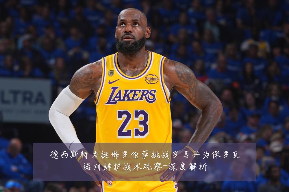德西斯特力挺佛罗伦萨挑战罗马并为保罗瓦诺利辩护战术观察-深度解析