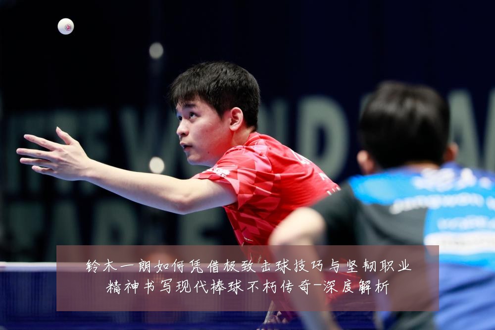 铃木一朗如何凭借极致击球技巧与坚韧职业精神书写现代棒球不朽传奇-深度解析