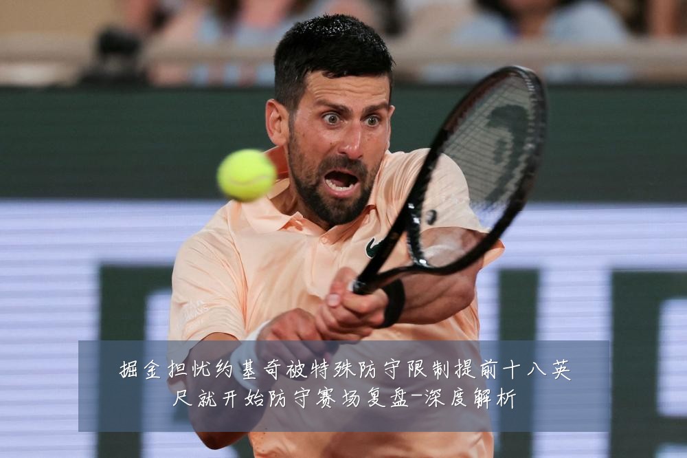 掘金担忧约基奇被特殊防守限制提前十八英尺就开始防守赛场复盘-深度解析