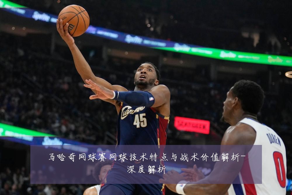 马哈奇网球赛网球技术特点与战术价值解析-深度解析
