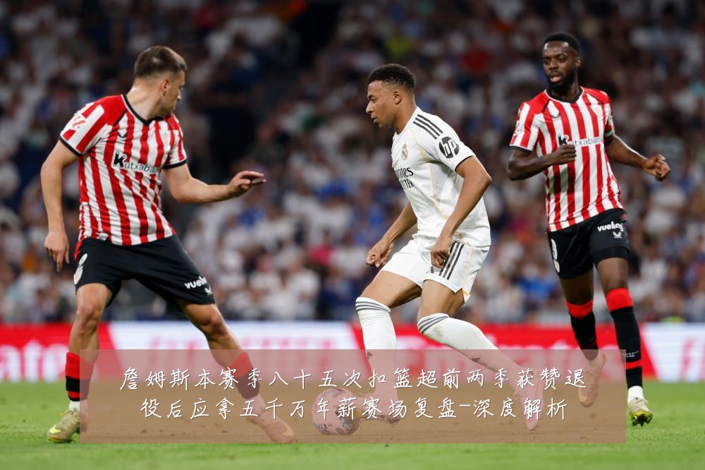 詹姆斯本赛季八十五次扣篮超前两季获赞退役后应拿五千万年薪赛场复盘-深度解析