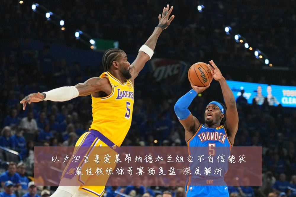 以卢坦言喜爱莱昂纳德加兰组合不自信能获最佳教练称号赛场复盘-深度解析